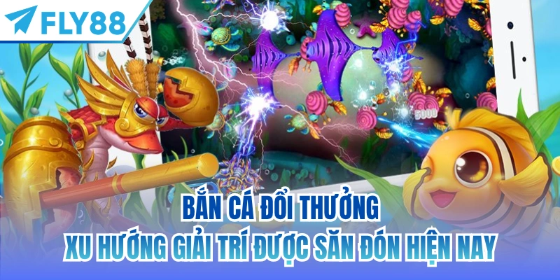 Bắn cá đổi thưởng - Xu hướng giải trí được săn đón hiện nay
