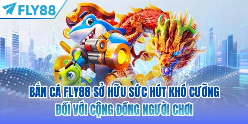 Bắn Cá FLY88 sở hữu sức hút khó cưỡng đối với cộng đồng người chơi