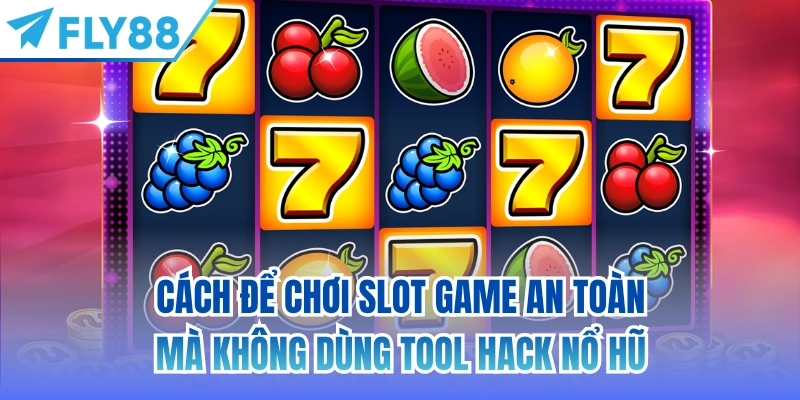 Cách để chơi slot game an toàn mà không dùng tool hack nổ hũ